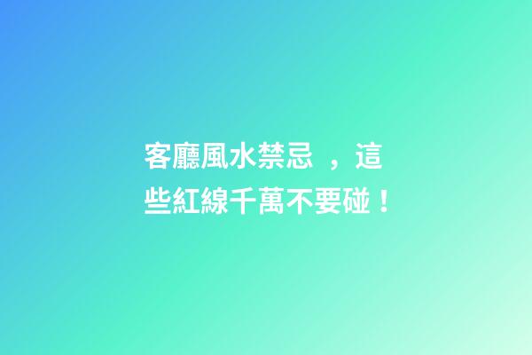 客廳風水禁忌，這些紅線千萬不要碰！